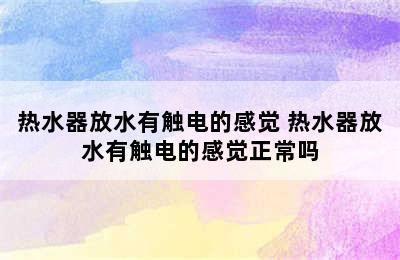 热水器放水有触电的感觉 热水器放水有触电的感觉正常吗